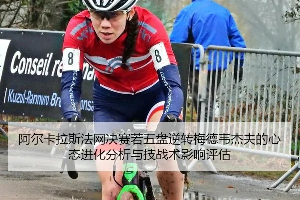 阿尔卡拉斯法网决赛若五盘逆转梅德韦杰夫的心态进化分析与技战术影响评估