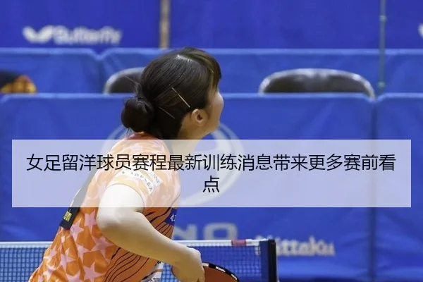 女足留洋球员赛程最新训练消息带来更多赛前看点